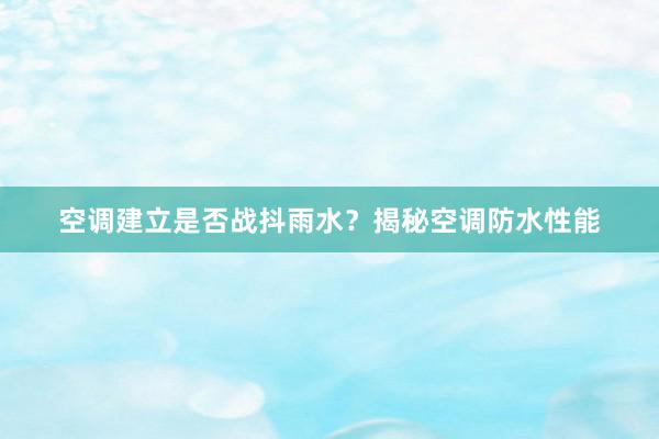 空调建立是否战抖雨水？揭秘空调防水性能