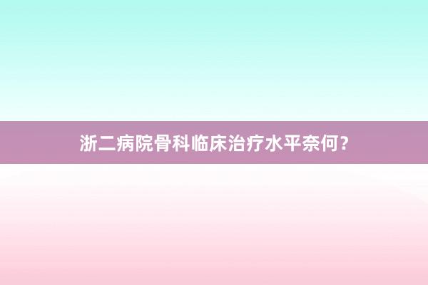 浙二病院骨科临床治疗水平奈何？